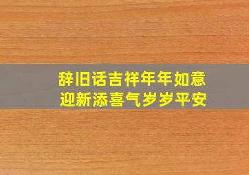 辞旧话吉祥年年如意 迎新添喜气岁岁平安